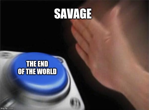 Blank Nut Button | SAVAGE; THE END OF THE WORLD | image tagged in memes,blank nut button | made w/ Imgflip meme maker