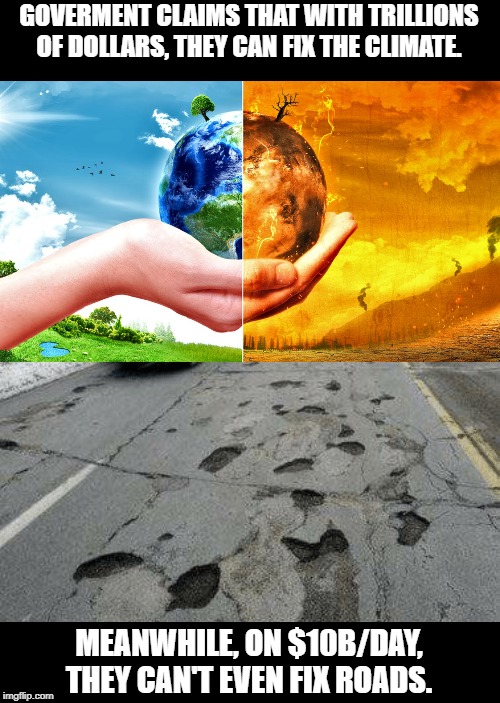 Should we really entrust our current government with more of OUR money? | GOVERMENT CLAIMS THAT WITH TRILLIONS OF DOLLARS, THEY CAN FIX THE CLIMATE. MEANWHILE, ON $10B/DAY, THEY CAN'T EVEN FIX ROADS. | image tagged in climate change,roads,budget,government spending,memes,national debt | made w/ Imgflip meme maker