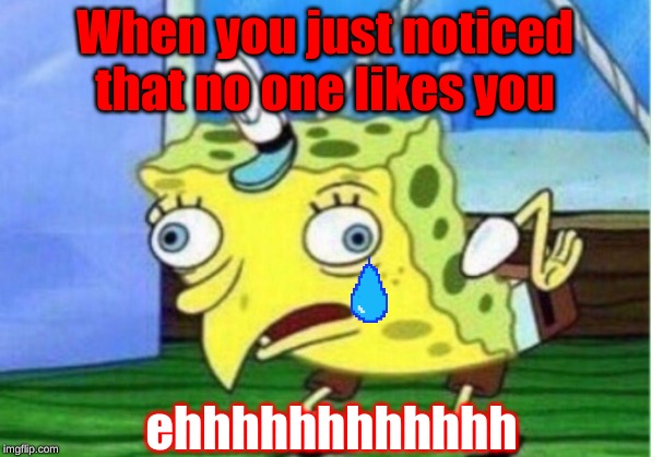 Mocking Spongebob Meme | When you just noticed that no one likes you; ehhhhhhhhhhhh | image tagged in memes,mocking spongebob | made w/ Imgflip meme maker