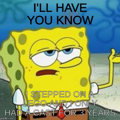 Spongebob I'll have you know | I'LL HAVE YOU KNOW; I STEPPED ON A LEGO AND I ONLY HAD A CAST FOR 3 YEARS | image tagged in spongebob i'll have you know | made w/ Imgflip meme maker