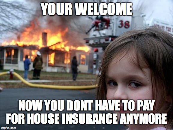 Disaster Girl Meme | YOUR WELCOME; NOW YOU DONT HAVE TO PAY FOR HOUSE INSURANCE ANYMORE | image tagged in memes,disaster girl | made w/ Imgflip meme maker
