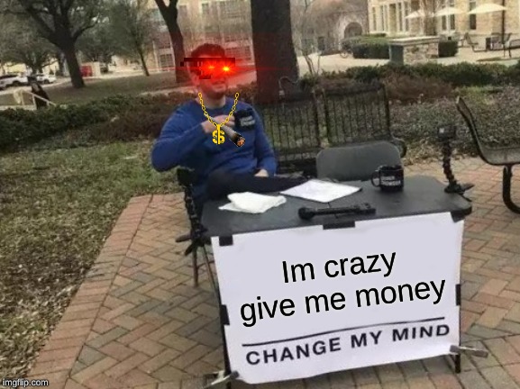 Change My Mind Meme | Im crazy give me money | image tagged in memes,change my mind | made w/ Imgflip meme maker