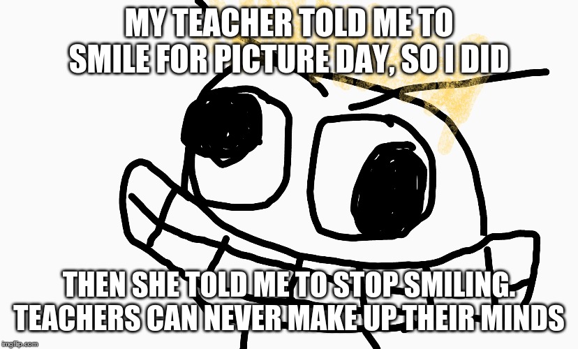 class photo | MY TEACHER TOLD ME TO SMILE FOR PICTURE DAY, SO I DID; THEN SHE TOLD ME TO STOP SMILING.
TEACHERS CAN NEVER MAKE UP THEIR MINDS | image tagged in class photo | made w/ Imgflip meme maker