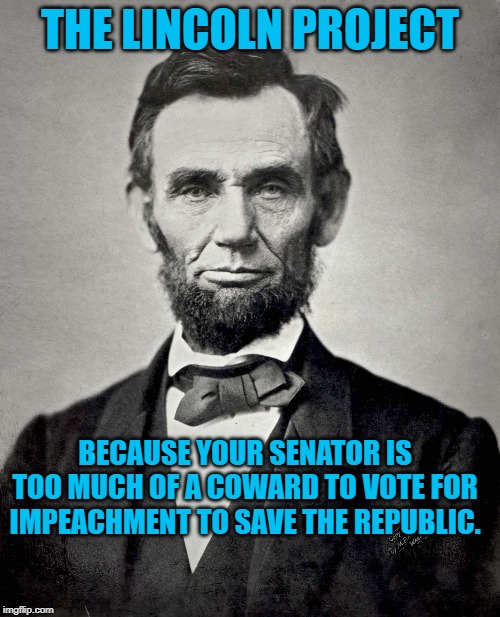 Abraham Lincoln | THE LINCOLN PROJECT; BECAUSE YOUR SENATOR IS TOO MUCH OF A COWARD TO VOTE FOR IMPEACHMENT TO SAVE THE REPUBLIC. | image tagged in abraham lincoln | made w/ Imgflip meme maker