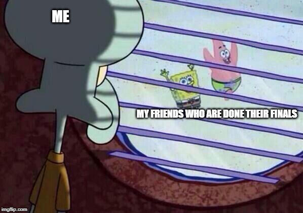 Squidward window | ME; MY FRIENDS WHO ARE DONE THEIR FINALS | image tagged in squidward window | made w/ Imgflip meme maker