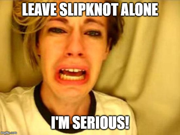 Leave Britney Alone | LEAVE SLIPKNOT ALONE; I'M SERIOUS! | image tagged in leave britney alone | made w/ Imgflip meme maker