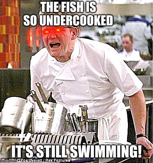 Chef Gordon Ramsay | THE FISH IS SO UNDERCOOKED; IT'S STILL SWIMMING! | image tagged in memes,chef gordon ramsay | made w/ Imgflip meme maker