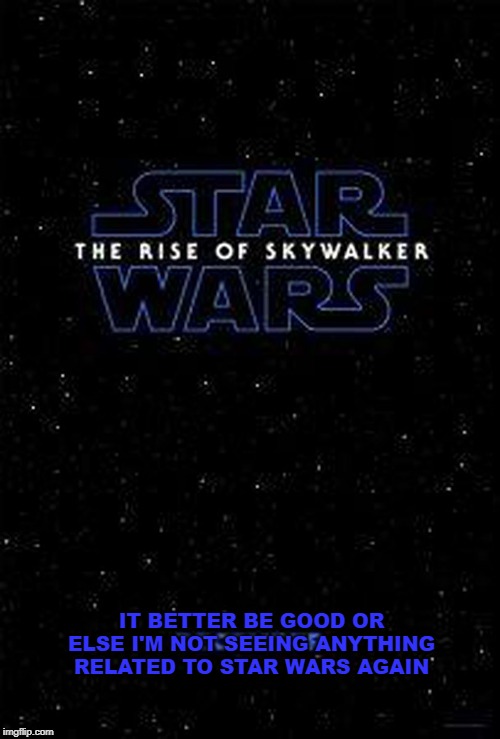 The Rise of Skywalker | IT BETTER BE GOOD OR ELSE I'M NOT SEEING ANYTHING RELATED TO STAR WARS AGAIN | image tagged in the rise of skywalker | made w/ Imgflip meme maker