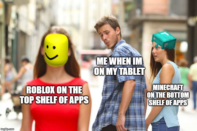 Distracted Boyfriend Meme | ME WHEN IM ON MY TABLET; MINECRAFT ON THE BOTTOM SHELF OF APPS; ROBLOX ON THE TOP SHELF OF APPS | image tagged in memes,distracted boyfriend | made w/ Imgflip meme maker