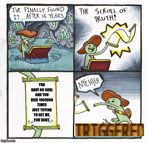 The Scroll Of Truth Meme | YOU HAVE NO SOUL AND YOU DIED 1000000 TIMES JUST TRYING TO GET ME.
YOU IDIOT. | image tagged in memes,the scroll of truth | made w/ Imgflip meme maker