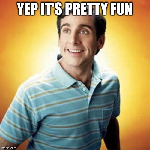 40 year old virgin | YEP IT'S PRETTY FUN | image tagged in 40 year old virgin | made w/ Imgflip meme maker