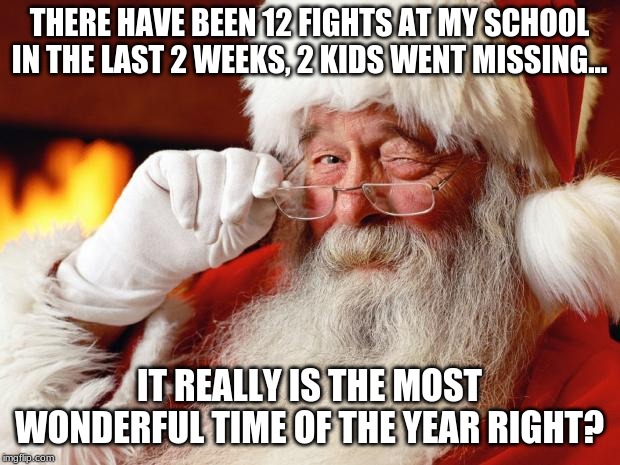 santa | THERE HAVE BEEN 12 FIGHTS AT MY SCHOOL IN THE LAST 2 WEEKS, 2 KIDS WENT MISSING... IT REALLY IS THE MOST WONDERFUL TIME OF THE YEAR RIGHT? | image tagged in santa | made w/ Imgflip meme maker