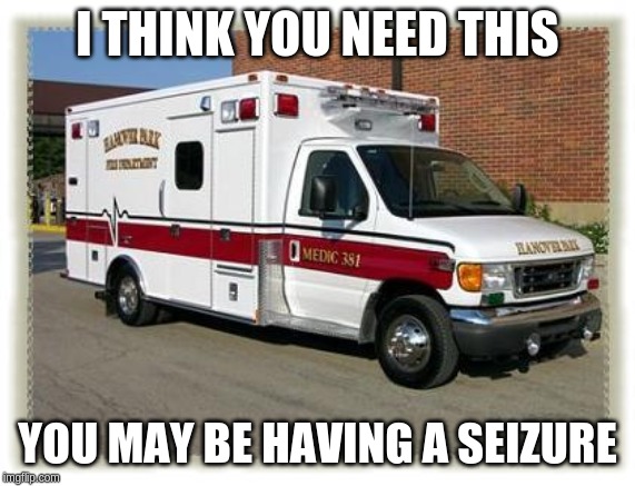 AMBULANCE | I THINK YOU NEED THIS YOU MAY BE HAVING A SEIZURE | image tagged in ambulance | made w/ Imgflip meme maker