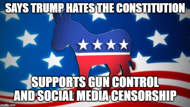 Democrats | SAYS TRUMP HATES THE CONSTITUTION; SUPPORTS GUN CONTROL AND SOCIAL MEDIA CENSORSHIP | image tagged in democrats | made w/ Imgflip meme maker