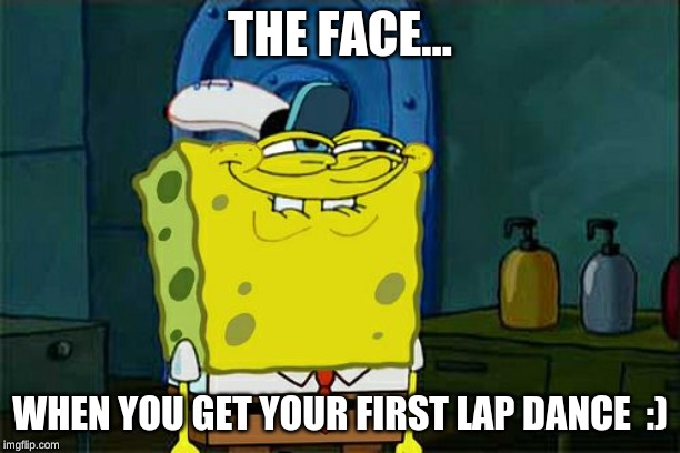 Don't You Squidward Meme | THE FACE... WHEN YOU GET YOUR FIRST LAP DANCE  :) | image tagged in memes,dont you squidward | made w/ Imgflip meme maker