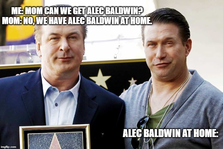 Alec Baldwin at Home | ME: MOM CAN WE GET ALEC BALDWIN?
MOM: NO, WE HAVE ALEC BALDWIN AT HOME. ALEC BALDWIN AT HOME: | image tagged in alec baldwin | made w/ Imgflip meme maker