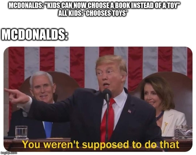 You weren't supposed to do that | MCDONALDS:; MCDONALDS: "KIDS CAN NOW CHOOSE A BOOK INSTEAD OF A TOY"
ALL KIDS: *CHOOSES TOYS* | image tagged in you weren't supposed to do that | made w/ Imgflip meme maker