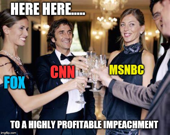 HERE HERE..... TO A HIGHLY PROFITABLE IMPEACHMENT FOX CNN MSNBC | made w/ Imgflip meme maker