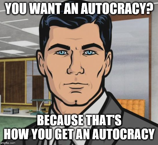 Archer Meme | YOU WANT AN AUTOCRACY? BECAUSE THAT'S HOW YOU GET AN AUTOCRACY | image tagged in memes,archer | made w/ Imgflip meme maker