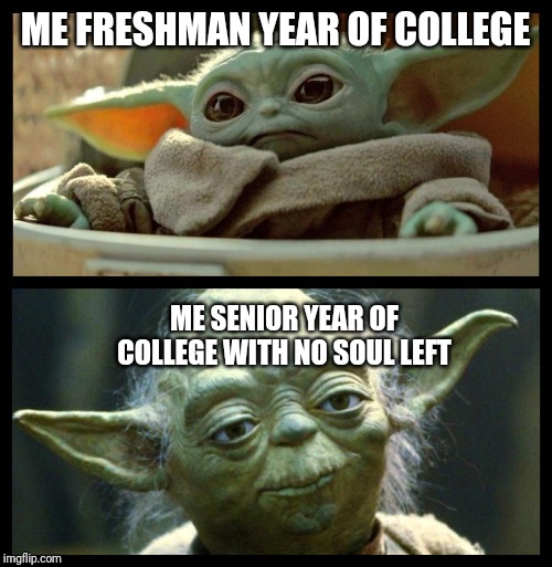baby yoda | ME FRESHMAN YEAR OF COLLEGE; ME SENIOR YEAR OF COLLEGE WITH NO SOUL LEFT | image tagged in baby yoda | made w/ Imgflip meme maker