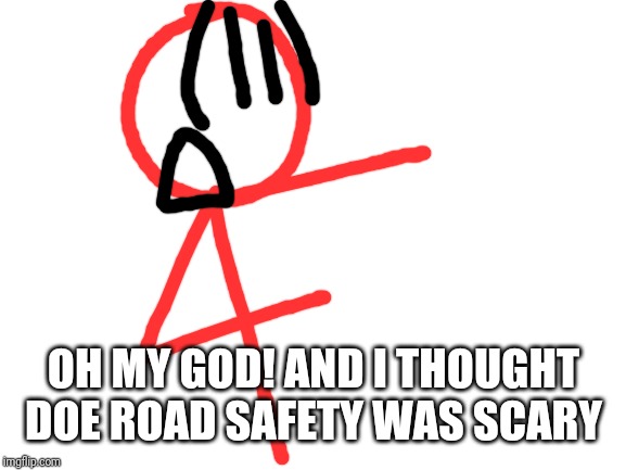 Blank White Template | OH MY GOD! AND I THOUGHT DOE ROAD SAFETY WAS SCARY | image tagged in blank white template | made w/ Imgflip meme maker