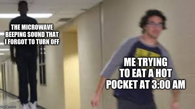 guy being chased meme | THE MICROWAVE BEEPING SOUND THAT I FORGOT TO TURN OFF; ME TRYING TO EAT A HOT POCKET AT 3:00 AM | image tagged in guy being chased meme | made w/ Imgflip meme maker
