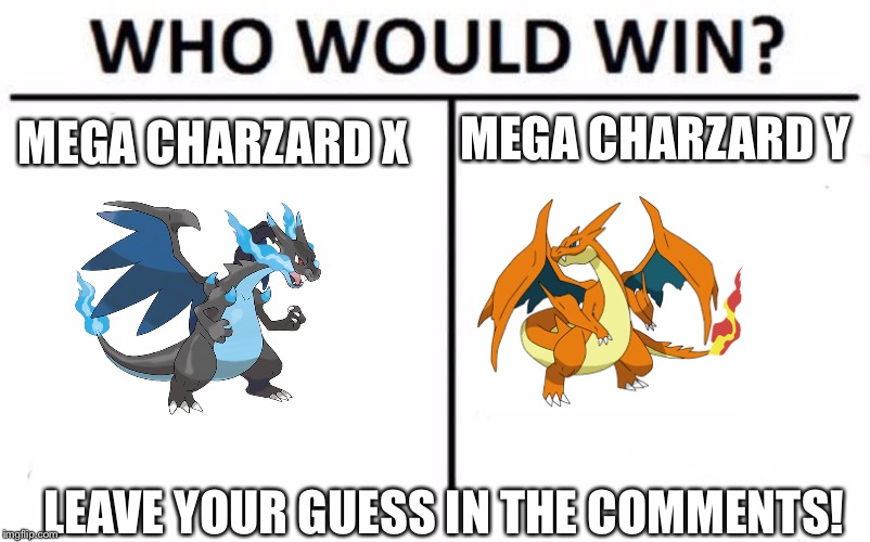 Who Would Win? Meme | MEGA CHARZARD X; MEGA CHARZARD Y; LEAVE YOUR GUESS IN THE COMMENTS! | image tagged in memes,who would win | made w/ Imgflip meme maker