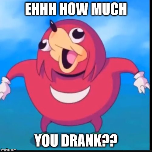 Do you know the way? | EHHH HOW MUCH; YOU DRANK?? | image tagged in do you know the way | made w/ Imgflip meme maker