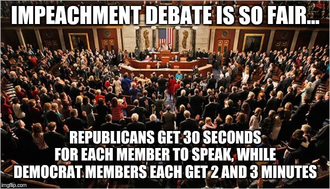 Congress | IMPEACHMENT DEBATE IS SO FAIR... REPUBLICANS GET 30 SECONDS FOR EACH MEMBER TO SPEAK, WHILE DEMOCRAT MEMBERS EACH GET 2 AND 3 MINUTES | image tagged in congress | made w/ Imgflip meme maker