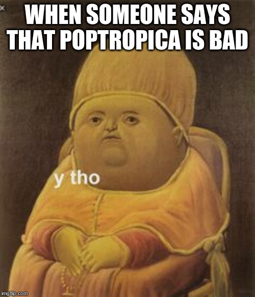 y tho | WHEN SOMEONE SAYS THAT POPTROPICA IS BAD | image tagged in y tho | made w/ Imgflip meme maker