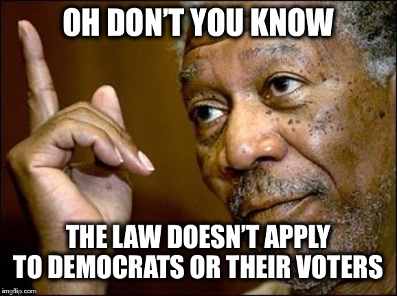 This Morgan Freeman | OH DON’T YOU KNOW THE LAW DOESN’T APPLY TO DEMOCRATS OR THEIR VOTERS | image tagged in this morgan freeman | made w/ Imgflip meme maker