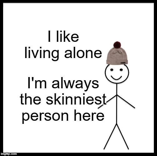 Be Like Bill | I like living alone; I'm always the skinniest person here | image tagged in memes,be like bill | made w/ Imgflip meme maker