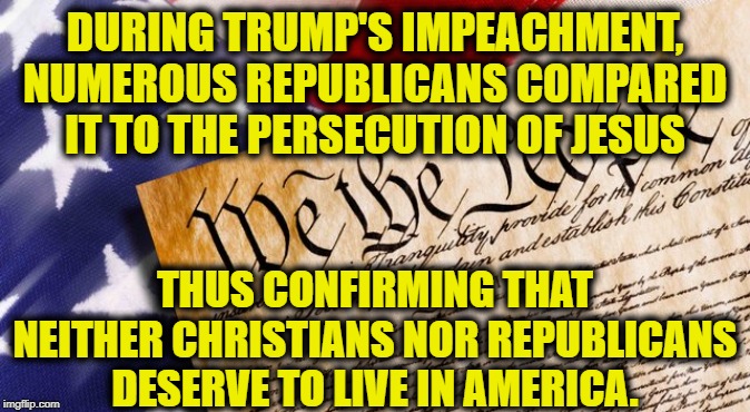 Trump is Jesus Now, I Guess | DURING TRUMP'S IMPEACHMENT, NUMEROUS REPUBLICANS COMPARED IT TO THE PERSECUTION OF JESUS; THUS CONFIRMING THAT NEITHER CHRISTIANS NOR REPUBLICANS DESERVE TO LIVE IN AMERICA. | image tagged in donald trump,jesus,republicans,constitution,impeach trump,america | made w/ Imgflip meme maker