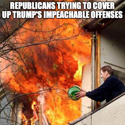 fire idiot bucket water | REPUBLICANS TRYING TO COVER UP TRUMP'S IMPEACHABLE OFFENSES | image tagged in fire idiot bucket water | made w/ Imgflip meme maker