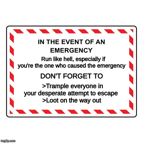 emergency sign | Run like hell, especially if you're the one who caused the emergency; DON'T FORGET TO; >Trample everyone in your desperate attempt to escape
 >Loot on the way out | image tagged in sign,emergency,memes,funny | made w/ Imgflip meme maker