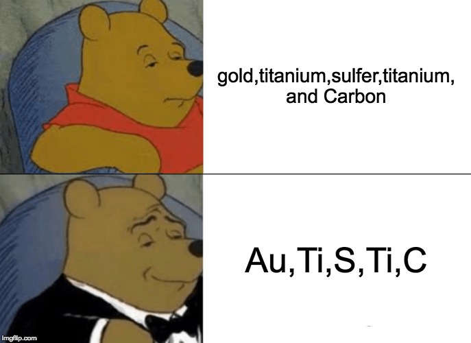 Tuxedo Winnie The Pooh Meme | gold,titanium,sulfer,titanium, and Carbon; Au,Ti,S,Ti,C | image tagged in memes,tuxedo winnie the pooh | made w/ Imgflip meme maker