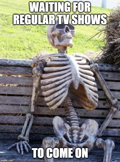 Waiting Skeleton | WAITING FOR REGULAR TV SHOWS; TO COME ON | image tagged in memes,waiting skeleton | made w/ Imgflip meme maker