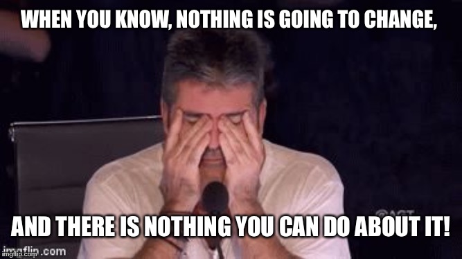 Frustrated Simon Cowell | WHEN YOU KNOW, NOTHING IS GOING TO CHANGE, AND THERE IS NOTHING YOU CAN DO ABOUT IT! | image tagged in frustrated simon cowell | made w/ Imgflip meme maker