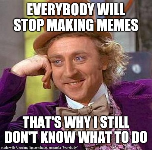 Creepy Condescending Wonka Meme | EVERYBODY WILL STOP MAKING MEMES; THAT'S WHY I STILL DON'T KNOW WHAT TO DO | image tagged in memes,creepy condescending wonka | made w/ Imgflip meme maker