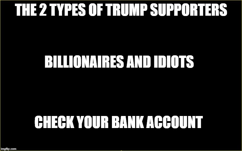 black slate | THE 2 TYPES OF TRUMP SUPPORTERS; BILLIONAIRES AND IDIOTS; CHECK YOUR BANK ACCOUNT | image tagged in black slate | made w/ Imgflip meme maker