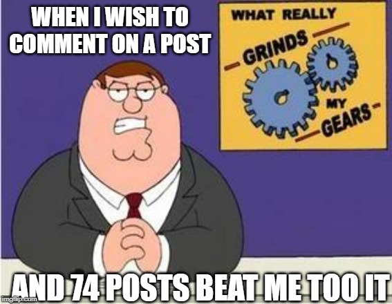 You know what grinds my gears | WHEN I WISH TO COMMENT ON A POST; AND 74 POSTS BEAT ME TOO IT | image tagged in you know what grinds my gears | made w/ Imgflip meme maker