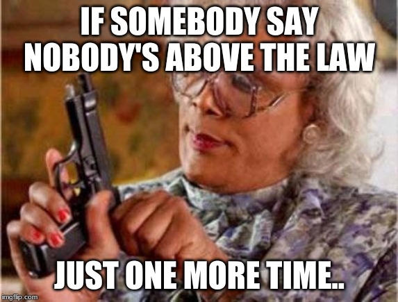 Madea | IF SOMEBODY SAY NOBODY'S ABOVE THE LAW; JUST ONE MORE TIME.. | image tagged in madea | made w/ Imgflip meme maker