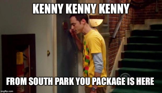 Sheldon Knocking | KENNY KENNY KENNY; FROM SOUTH PARK YOU PACKAGE IS HERE | image tagged in sheldon knocking | made w/ Imgflip meme maker