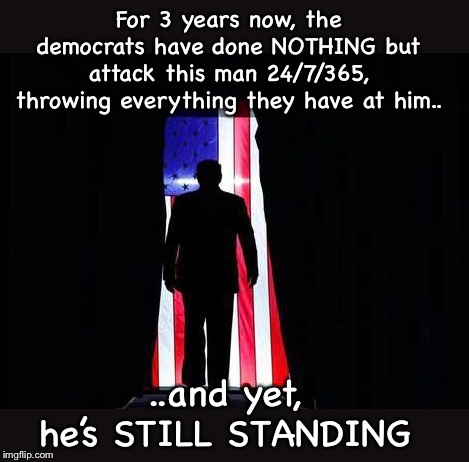 For a POTUS like Trump, being impeached by the swamp isn’t a blemish, it’s a badge of honor!  He’s still standing strong folks! | For 3 years now, the democrats have done NOTHING but attack this man 24/7/365, throwing everything they have at him.. ..and yet, he’s STILL STANDING | image tagged in maga,donald trump | made w/ Imgflip meme maker