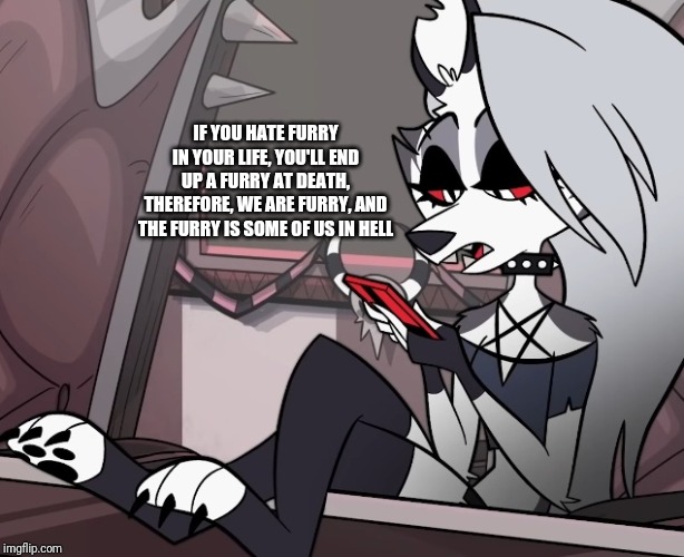 Furry | IF YOU HATE FURRY IN YOUR LIFE, YOU'LL END UP A FURRY AT DEATH, THEREFORE, WE ARE FURRY, AND THE FURRY IS SOME OF US IN HELL | image tagged in memes,funny,hazbin hotel,helluva boss,furry | made w/ Imgflip meme maker