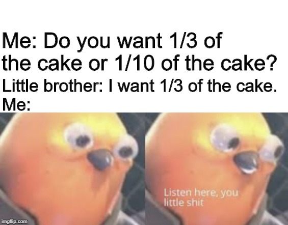 1/3 or 1/10? | Me: Do you want 1/3 of the cake or 1/10 of the cake? Little brother: I want 1/3 of the cake.
Me: | image tagged in listen here you little shit bird,1/3 or 1/10 | made w/ Imgflip meme maker