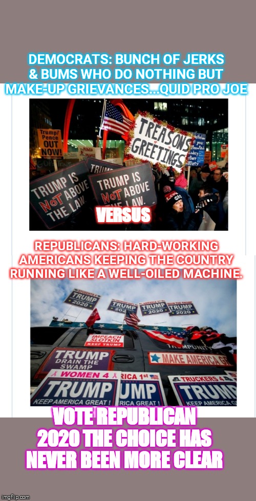 A TALE OF TWO AMERICAS | DEMOCRATS: BUNCH OF JERKS & BUMS WHO DO NOTHING BUT MAKE-UP GRIEVANCES...QUID PRO JOE; VERSUS; REPUBLICANS: HARD-WORKING AMERICANS KEEPING THE COUNTRY RUNNING LIKE A WELL-OILED MACHINE. VOTE REPUBLICAN 2020 THE CHOICE HAS NEVER BEEN MORE CLEAR | image tagged in republican party | made w/ Imgflip meme maker