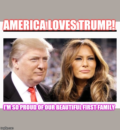 Greatest President of modern times | AMERICA LOVES TRUMP! I'M SO PROUD OF OUR BEAUTIFUL FIRST FAMILY | image tagged in trump | made w/ Imgflip meme maker
