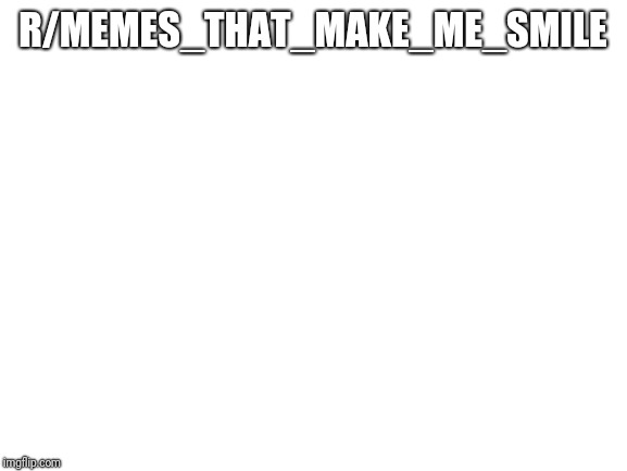 Blank White Template | R/MEMES_THAT_MAKE_ME_SMILE | image tagged in blank white template | made w/ Imgflip meme maker