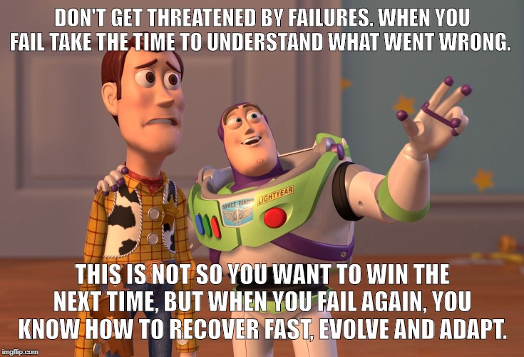 X, X Everywhere | DON'T GET THREATENED BY FAILURES. WHEN YOU FAIL TAKE THE TIME TO UNDERSTAND WHAT WENT WRONG. THIS IS NOT SO YOU WANT TO WIN THE NEXT TIME, BUT WHEN YOU FAIL AGAIN, YOU KNOW HOW TO RECOVER FAST, EVOLVE AND ADAPT. | image tagged in memes,x x everywhere | made w/ Imgflip meme maker